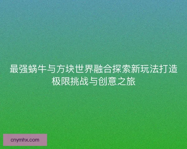 最强蜗牛与方块世界融合探索新玩法打造极限挑战与创意之旅
