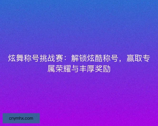 炫舞称号挑战赛：解锁炫酷称号，赢取专属荣耀与丰厚奖励