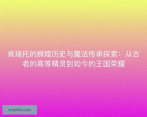 肯瑞托的辉煌历史与魔法传承探索：从古老的高等精灵到如今的王国荣耀
