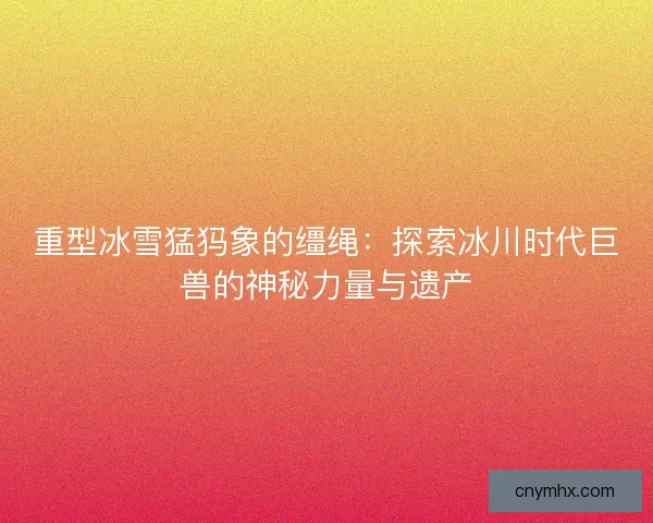 重型冰雪猛犸象的缰绳：探索冰川时代巨兽的神秘力量与遗产