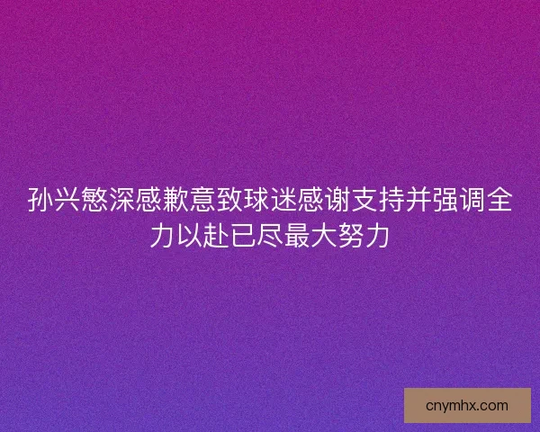 孙兴慜深感歉意致球迷感谢支持并强调全力以赴已尽最大努力