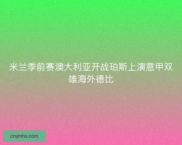 米兰季前赛澳大利亚开战珀斯上演意甲双雄海外德比